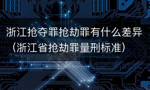 浙江抢夺罪抢劫罪有什么差异（浙江省抢劫罪量刑标准）