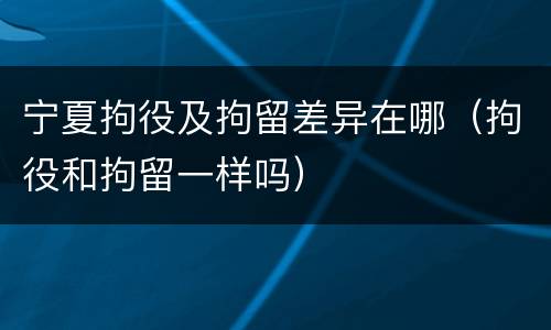 宁夏拘役及拘留差异在哪（拘役和拘留一样吗）