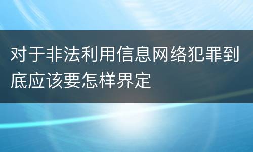 对于非法利用信息网络犯罪到底应该要怎样界定