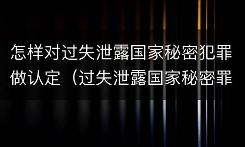 怎样对过失泄露国家秘密犯罪做认定（过失泄露国家秘密罪的情形有哪些?）