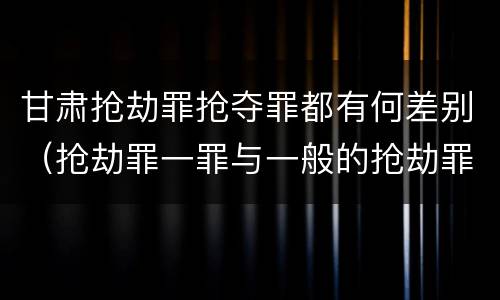 甘肃抢劫罪抢夺罪都有何差别（抢劫罪一罪与一般的抢劫罪区别）