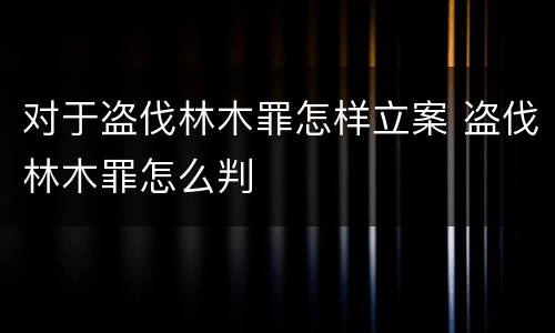 对于盗伐林木罪怎样立案 盗伐林木罪怎么判