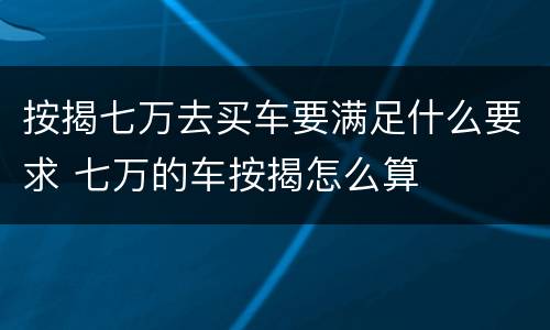 按揭七万去买车要满足什么要求 七万的车按揭怎么算