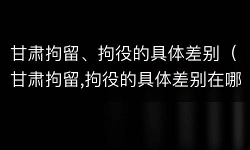 甘肃拘留、拘役的具体差别（甘肃拘留,拘役的具体差别在哪）