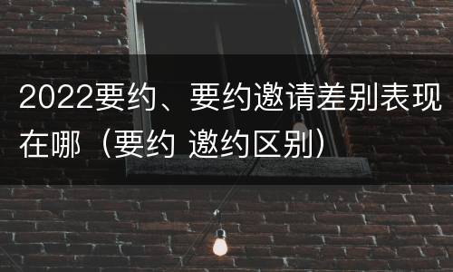 2022要约、要约邀请差别表现在哪（要约 邀约区别）