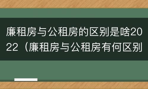 廉租房与公租房的区别是啥2022（廉租房与公租房有何区别）