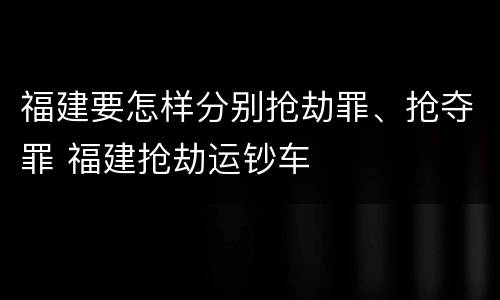 福建要怎样分别抢劫罪、抢夺罪 福建抢劫运钞车