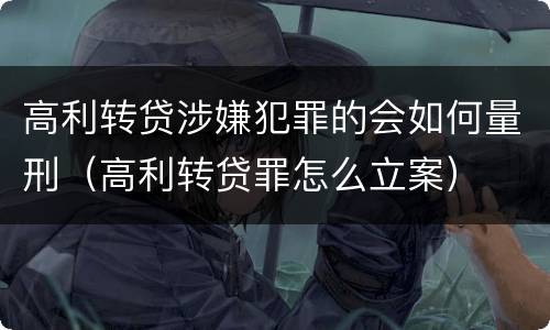 高利转贷涉嫌犯罪的会如何量刑（高利转贷罪怎么立案）