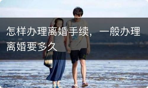 怎样办理离婚手续，一般办理离婚要多久