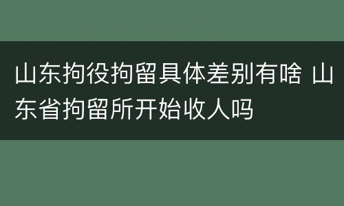 山东拘役拘留具体差别有啥 山东省拘留所开始收人吗