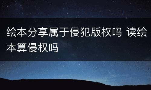 绘本分享属于侵犯版权吗 读绘本算侵权吗