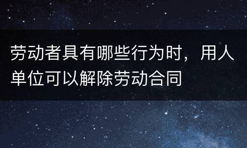 劳动者具有哪些行为时，用人单位可以解除劳动合同