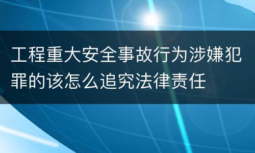 工程重大安全事故行为涉嫌犯罪的该怎么追究法律责任