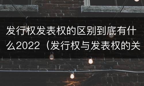 发行权发表权的区别到底有什么2022（发行权与发表权的关系）