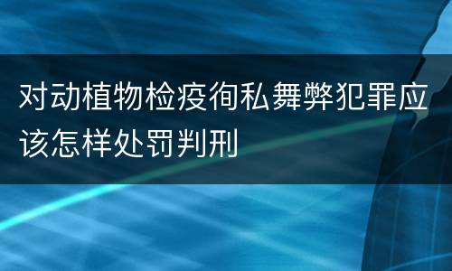 对动植物检疫徇私舞弊犯罪应该怎样处罚判刑