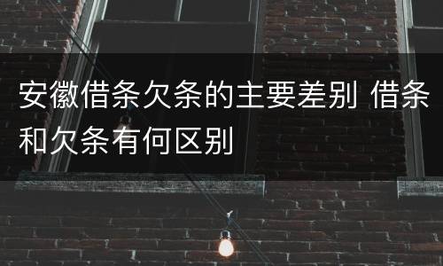 安徽借条欠条的主要差别 借条和欠条有何区别