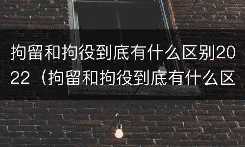 拘留和拘役到底有什么区别2022（拘留和拘役到底有什么区别2022年）