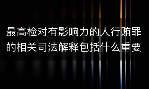 最高检对有影响力的人行贿罪的相关司法解释包括什么重要内容