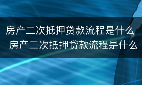 房产二次抵押贷款流程是什么 房产二次抵押贷款流程是什么样的