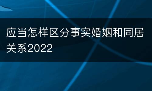 应当怎样区分事实婚姻和同居关系2022