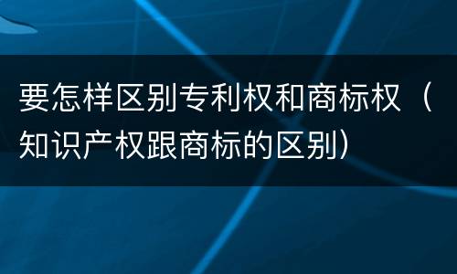 要怎样区别专利权和商标权（知识产权跟商标的区别）