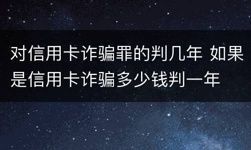 对信用卡诈骗罪的判几年 如果是信用卡诈骗多少钱判一年