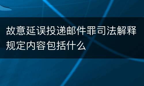 故意延误投递邮件罪司法解释规定内容包括什么