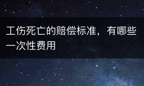 工伤死亡的赔偿标准，有哪些一次性费用