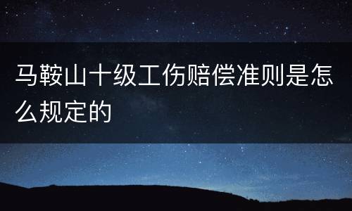 马鞍山十级工伤赔偿准则是怎么规定的