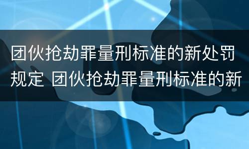 团伙抢劫罪量刑标准的新处罚规定 团伙抢劫罪量刑标准的新处罚规定是什么