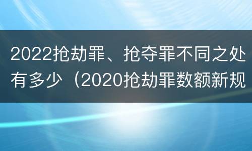 2022抢劫罪、抢夺罪不同之处有多少（2020抢劫罪数额新规定）