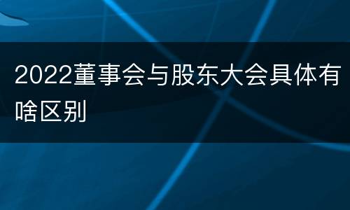 2022董事会与股东大会具体有啥区别