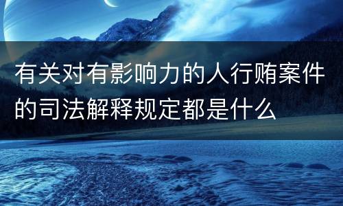 有关对有影响力的人行贿案件的司法解释规定都是什么