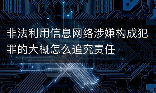 非法利用信息网络涉嫌构成犯罪的大概怎么追究责任