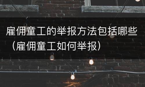 雇佣童工的举报方法包括哪些（雇佣童工如何举报）