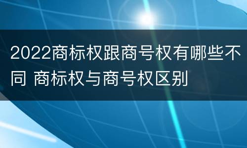 2022商标权跟商号权有哪些不同 商标权与商号权区别