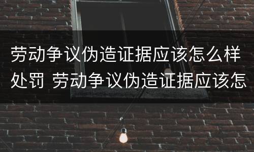 劳动争议伪造证据应该怎么样处罚 劳动争议伪造证据应该怎么样处罚呢