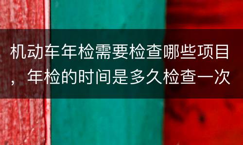 机动车年检需要检查哪些项目，年检的时间是多久检查一次