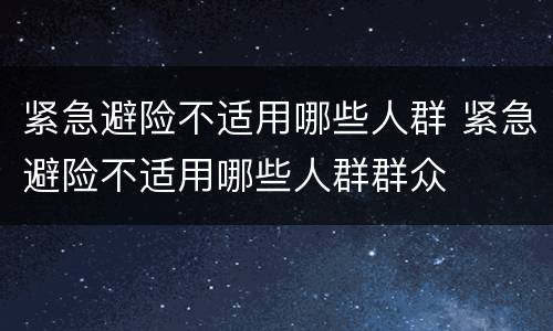 紧急避险不适用哪些人群 紧急避险不适用哪些人群群众