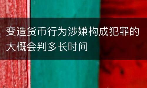 变造货币行为涉嫌构成犯罪的大概会判多长时间