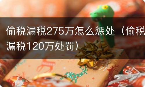 偷税漏税275万怎么惩处（偷税漏税120万处罚）