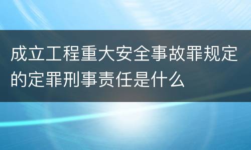 成立工程重大安全事故罪规定的定罪刑事责任是什么