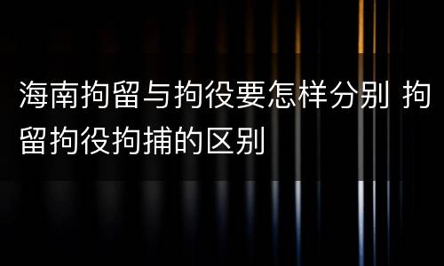 海南拘留与拘役要怎样分别 拘留拘役拘捕的区别