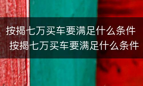 按揭七万买车要满足什么条件 按揭七万买车要满足什么条件才能贷款