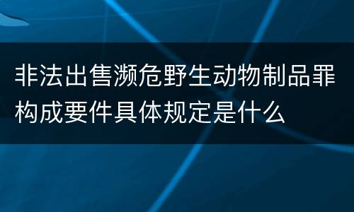 非法出售濒危野生动物制品罪构成要件具体规定是什么