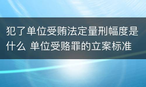 犯了单位受贿法定量刑幅度是什么 单位受赂罪的立案标准