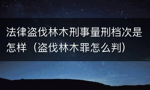 法律盗伐林木刑事量刑档次是怎样（盗伐林木罪怎么判）