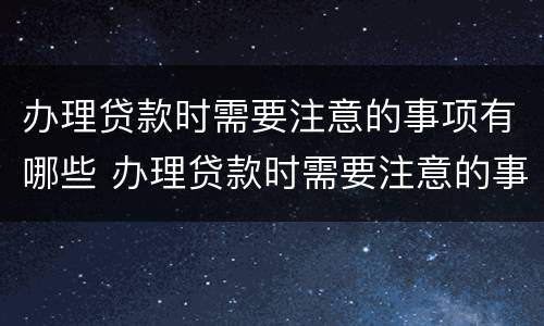 办理贷款时需要注意的事项有哪些 办理贷款时需要注意的事项有哪些呢