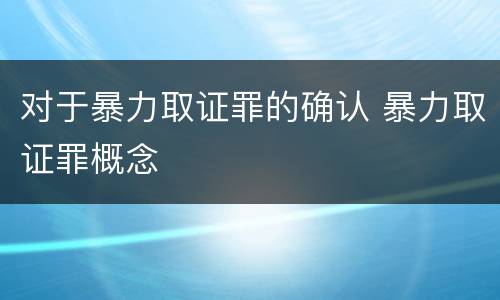 对于暴力取证罪的确认 暴力取证罪概念