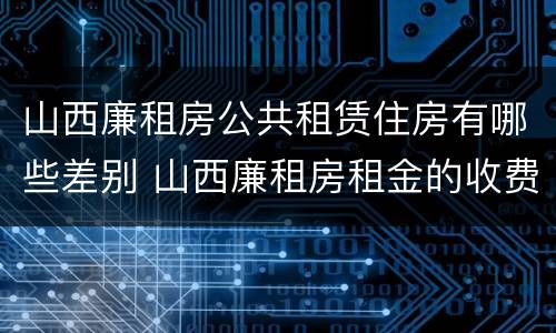 山西廉租房公共租赁住房有哪些差别 山西廉租房租金的收费标准